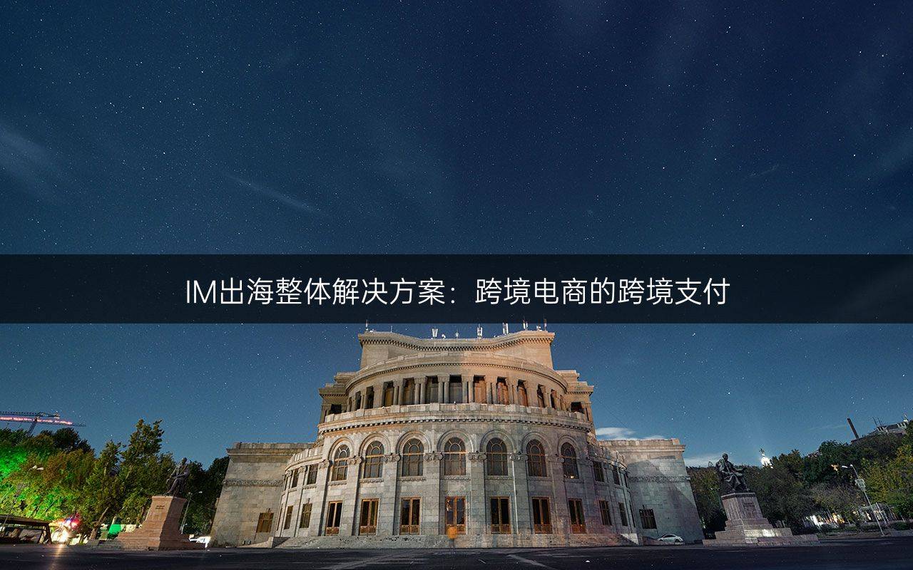 IM出海整体解决方案：跨境电商的跨境支付