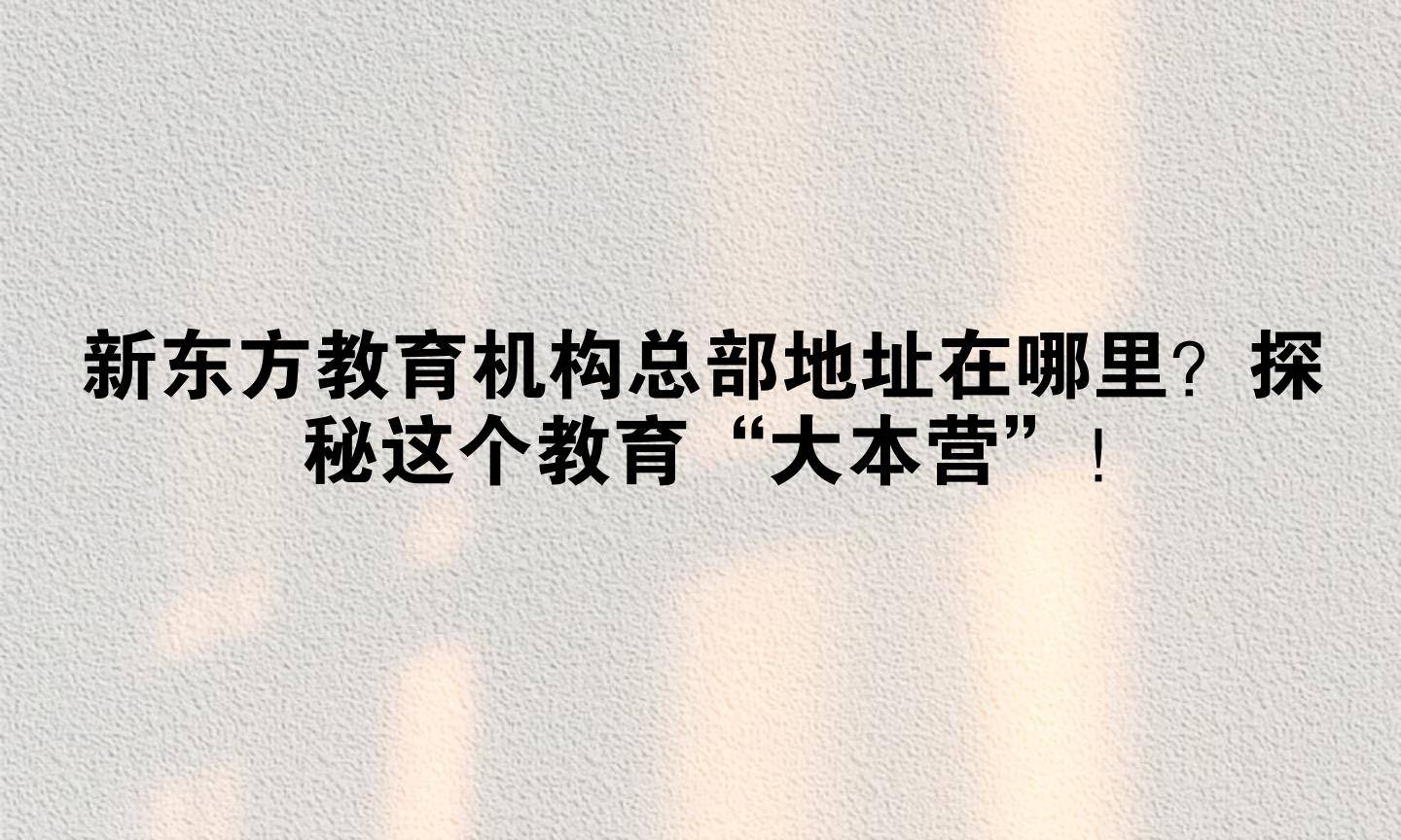 新东方教育机构总部地址在哪里？探秘这个教育“大本营”！