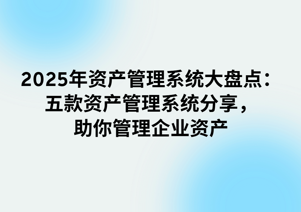 2025年资产管理系统大盘点：五款资产管理系统分享，助你管理企业资产